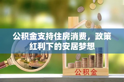 城子河公积金支持住房消费，政策红利下的安居梦想