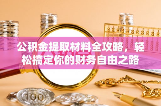 城子河公积金提取材料全攻略，轻松搞定你的财务自由之路