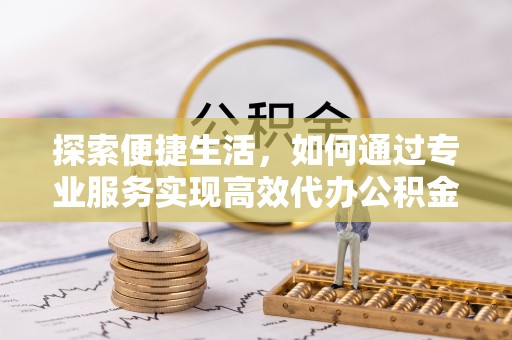 城子河探索便捷生活，如何通过专业服务实现高效代办公积金提取