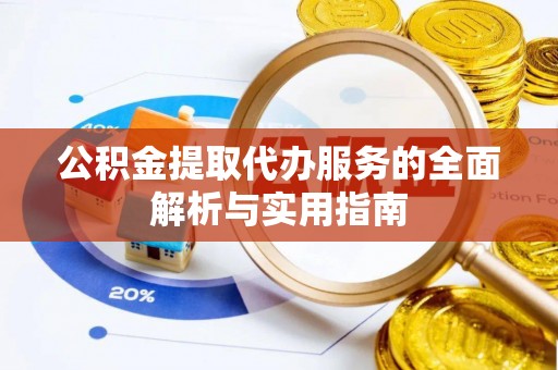 城子河公积金提取代办服务的全面解析与实用指南