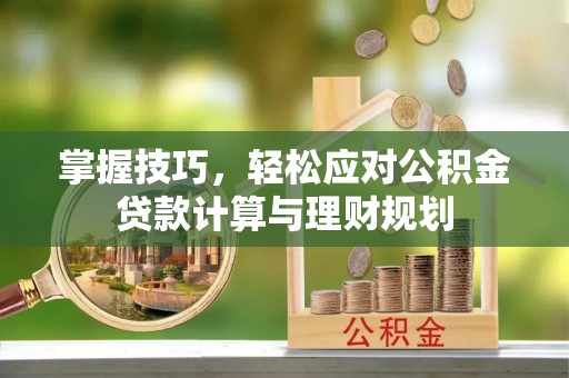 城子河掌握技巧，轻松应对公积金贷款计算与理财规划