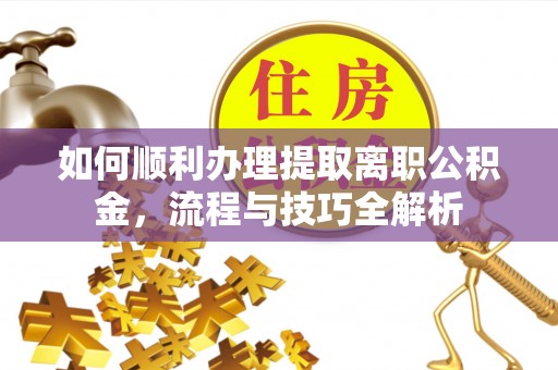 城子河如何顺利办理提取离职公积金，流程与技巧全解析