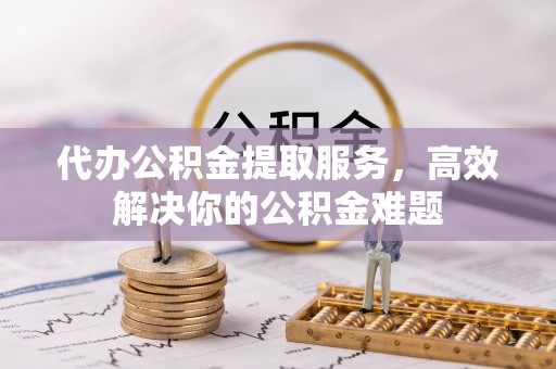 城子河代办公积金提取服务，高效解决你的公积金难题