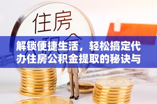 城子河解锁便捷生活，轻松搞定代办住房公积金提取的秘诀与技巧