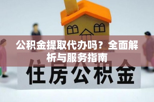 城子河公积金提取代办吗？全面解析与服务指南