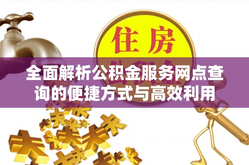 城子河全面解析公积金服务网点查询的便捷方式与高效利用
