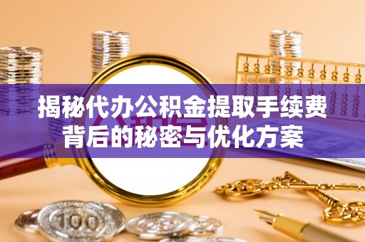 城子河揭秘代办公积金提取手续费背后的秘密与优化方案