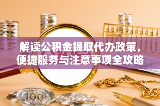 城子河解读公积金提取代办政策，便捷服务与注意事项全攻略