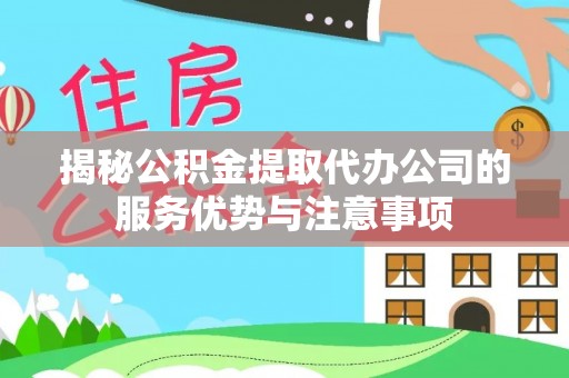 城子河揭秘公积金提取代办公司的服务优势与注意事项