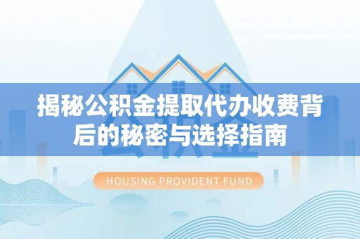 城子河揭秘公积金提取代办收费背后的秘密与选择指南