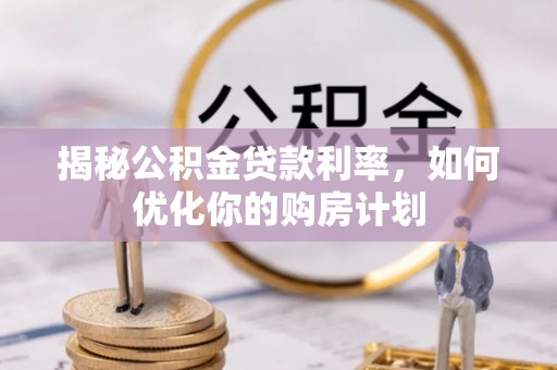 城子河揭秘公积金贷款利率，如何优化你的购房计划