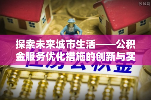 城子河探索未来城市生活——公积金服务优化措施的创新与实践