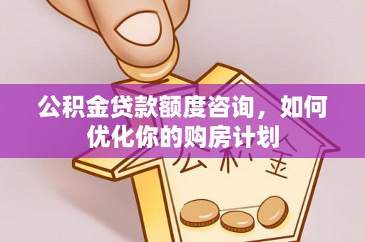 城子河公积金贷款额度咨询，如何优化你的购房计划