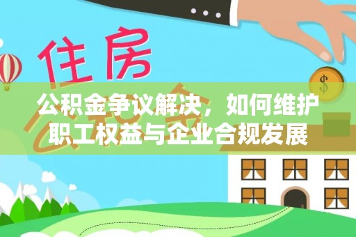 城子河公积金争议解决，如何维护职工权益与企业合规发展