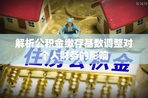 城子河解析公积金缴存基数调整对个人财务的影响