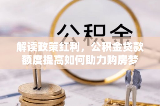 城子河解读政策红利，公积金贷款额度提高如何助力购房梦