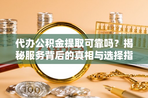 城子河代办公积金提取可靠吗？揭秘服务背后的真相与选择指南