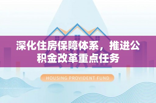 城子河深化住房保障体系，推进公积金改革重点任务