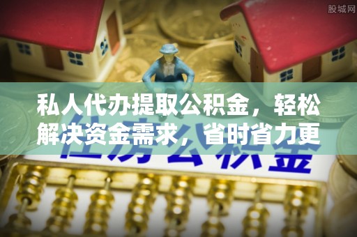 城子河私人代办提取公积金，轻松解决资金需求，省时省力更高效