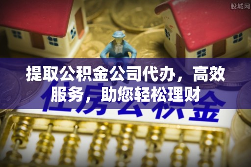 城子河提取公积金公司代办，高效服务，助您轻松理财