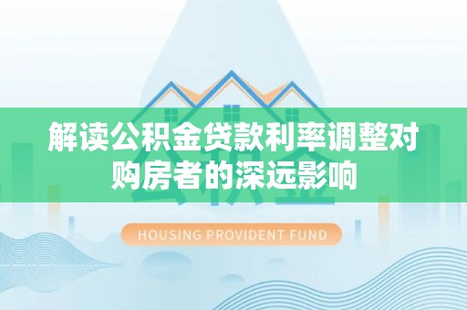 城子河解读公积金贷款利率调整对购房者的深远影响