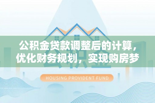 城子河公积金贷款调整后的计算，优化财务规划，实现购房梦想