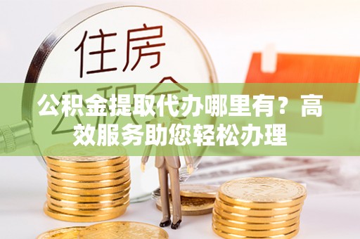 城子河公积金提取代办哪里有？高效服务助您轻松办理