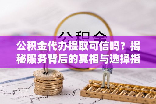 城子河公积金代办提取可信吗？揭秘服务背后的真相与选择指南
