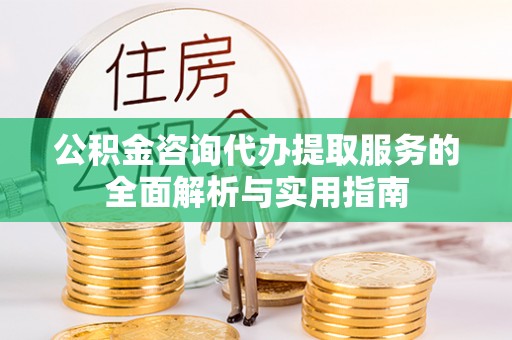 城子河公积金咨询代办提取服务的全面解析与实用指南