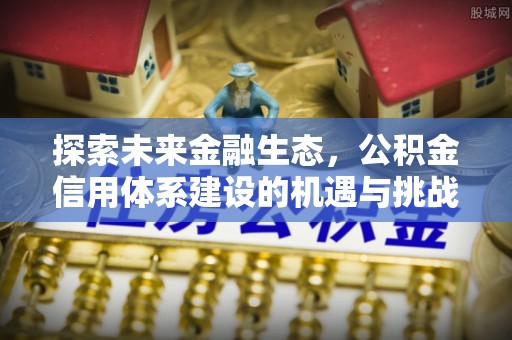 城子河探索未来金融生态，公积金信用体系建设的机遇与挑战