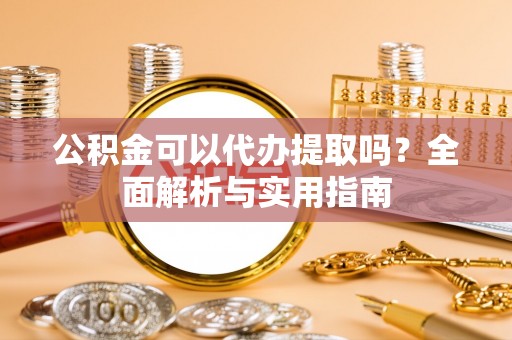 城子河公积金可以代办提取吗？全面解析与实用指南