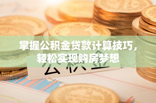 城子河掌握公积金贷款计算技巧，轻松实现购房梦想