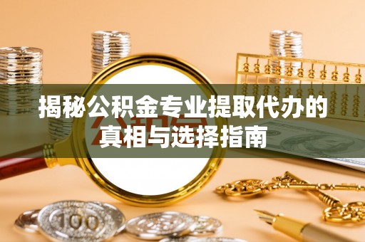 城子河揭秘公积金专业提取代办的真相与选择指南