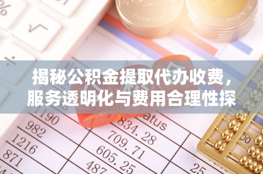 城子河揭秘公积金提取代办收费，服务透明化与费用合理性探讨