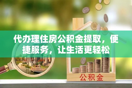 城子河代办理住房公积金提取，便捷服务，让生活更轻松