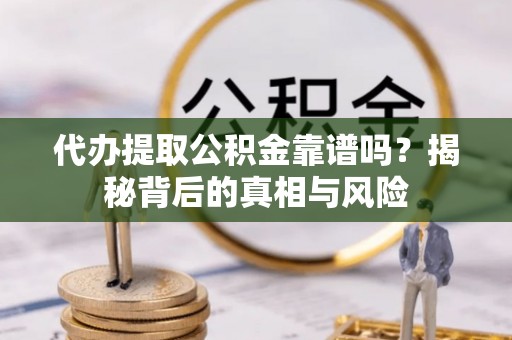 城子河代办提取公积金靠谱吗？揭秘背后的真相与风险