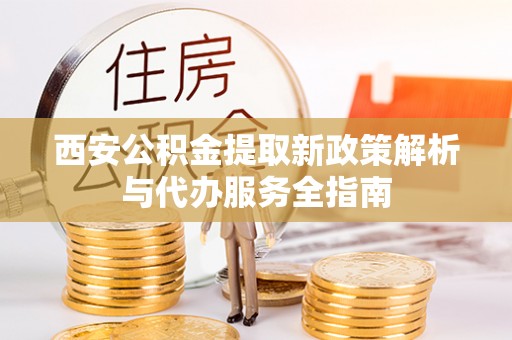 城子河西安公积金提取新政策解析与代办服务全指南