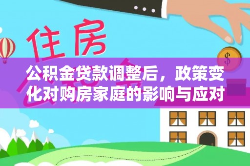 城子河公积金贷款调整后，政策变化对购房家庭的影响与应对策略
