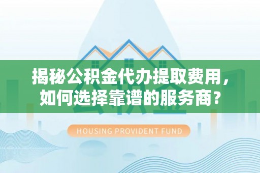 城子河揭秘公积金代办提取费用，如何选择靠谱的服务商？