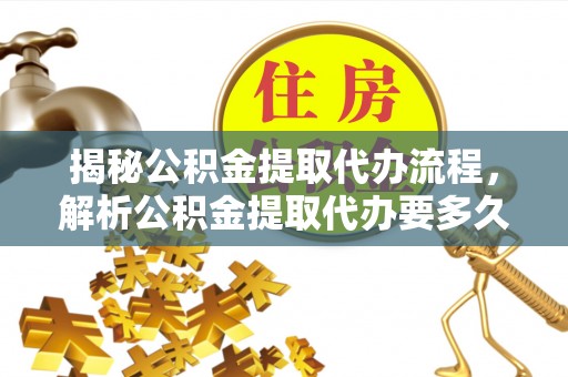 城子河揭秘公积金提取代办流程，解析公积金提取代办要多久的真相