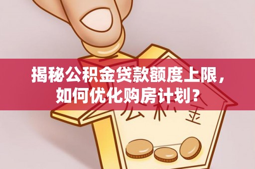 城子河揭秘公积金贷款额度上限，如何优化购房计划？