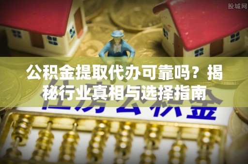 城子河公积金提取代办可靠吗？揭秘行业真相与选择指南