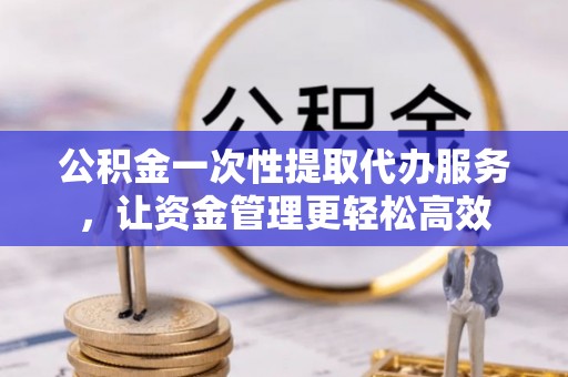 城子河公积金一次性提取代办服务，让资金管理更轻松高效