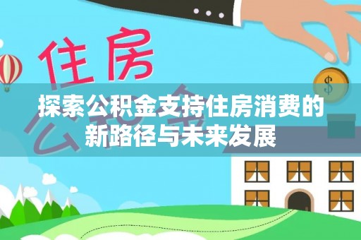 城子河探索公积金支持住房消费的新路径与未来发展