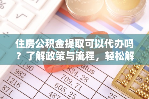城子河住房公积金提取可以代办吗？了解政策与流程，轻松解决你的疑问