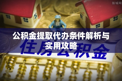 城子河公积金提取代办条件解析与实用攻略