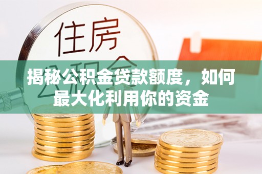 城子河揭秘公积金贷款额度，如何最大化利用你的资金