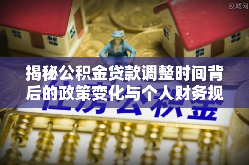 城子河揭秘公积金贷款调整时间背后的政策变化与个人财务规划
