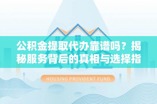 城子河公积金提取代办靠谱吗？揭秘服务背后的真相与选择指南
