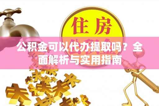 城子河公积金可以代办提取吗？全面解析与实用指南